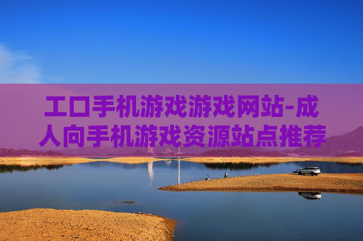 工口手机游戏游戏网站-成人向手机游戏资源站点推荐 工口手机游戏游戏网站-成人向手机游戏资源站点推荐