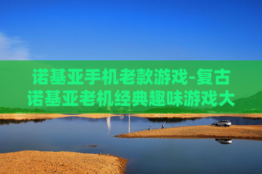 诺基亚手机老款游戏-复古诺基亚老机经典趣味游戏大盘点 诺基亚手机老款游戏-复古诺基亚老机经典趣味游戏大盘点