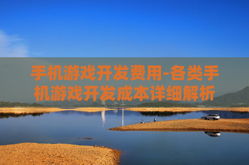 手机游戏开发费用-各类手机游戏开发成本详细解析