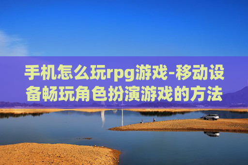 手机怎么玩rpg游戏-移动设备畅玩角色扮演游戏的方法