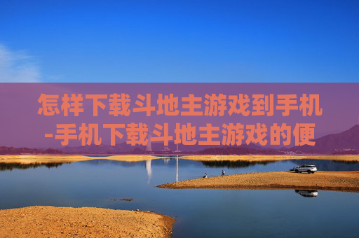 怎样下载斗地主游戏到手机-手机下载斗地主游戏的便捷方法