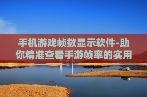手机游戏帧数显示软件-助你精准查看手游帧率的实用软件