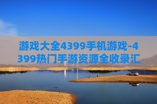 游戏大全4399手机游戏-4399热门手游资源全收录汇总 游戏大全4399手机游戏-4399热门手游资源全收录汇总