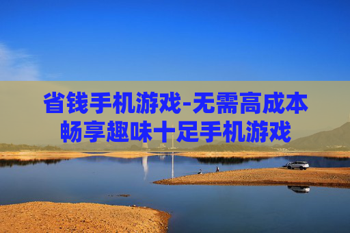 省钱手机游戏-无需高成本畅享趣味十足手机游戏 省钱手机游戏-无需高成本畅享趣味十足手机游戏