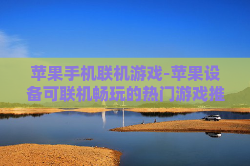 苹果手机联机游戏-苹果设备可联机畅玩的热门游戏推荐 苹果手机联机游戏-苹果设备可联机畅玩的热门游戏推荐