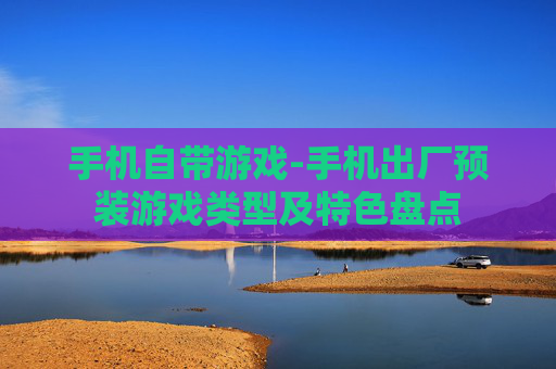 手机自带游戏-手机出厂预装游戏类型及特色盘点 手机自带游戏-手机出厂预装游戏类型及特色盘点