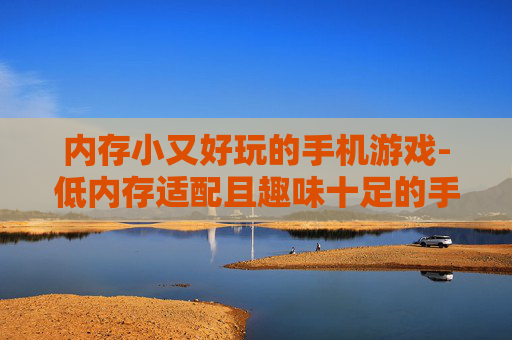 内存小又好玩的手机游戏-低内存适配且趣味十足的手机游戏推荐