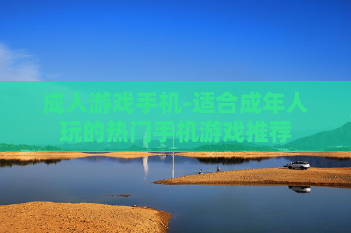 成人游戏手机-适合成年人玩的热门手机游戏推荐