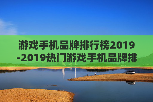 游戏手机品牌排行榜2019-2019热门游戏手机品牌排名详情