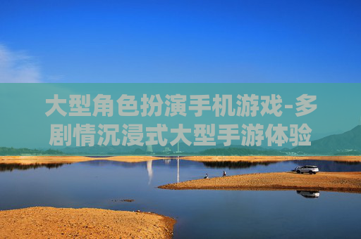 大型角色扮演手机游戏-多剧情沉浸式大型手游体验