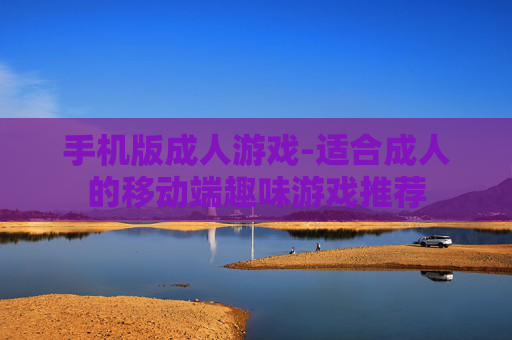 手机版成人游戏-适合成人的移动端趣味游戏推荐 手机版成人游戏-适合成人的移动端趣味游戏推荐