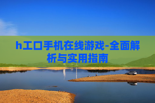 h工口手机在线游戏-全面解析与实用指南
