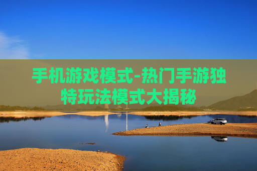 手机游戏模式-热门手游独特玩法模式大揭秘