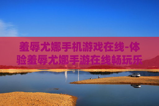 羞辱尤娜手机游戏在线-体验羞辱尤娜手游在线畅玩乐趣 羞辱尤娜手机游戏在线-体验羞辱尤娜手游在线畅玩乐趣