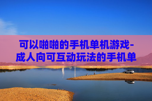 可以啪啪的手机单机游戏-成人向可互动玩法的手机单机游戏