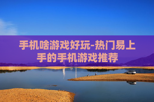 手机啥游戏好玩-热门易上手的手机游戏推荐