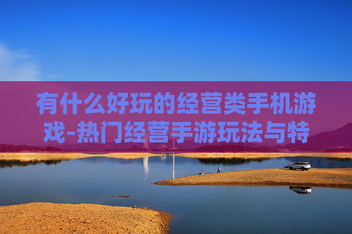 有什么好玩的经营类手机游戏-热门经营手游玩法与特色大盘点 有什么好玩的经营类手机游戏-热门经营手游玩法与特色大盘点