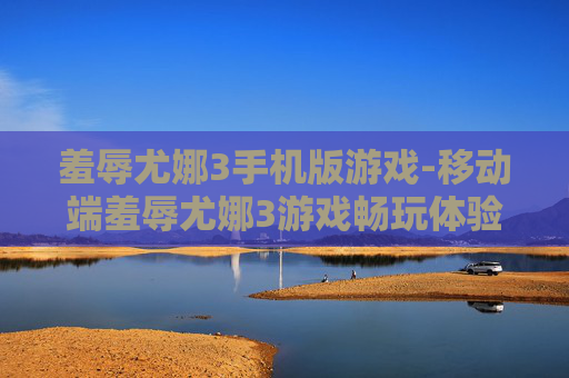 羞辱尤娜3手机版游戏-移动端羞辱尤娜3游戏畅玩体验 羞辱尤娜3手机版游戏-移动端羞辱尤娜3游戏畅玩体验