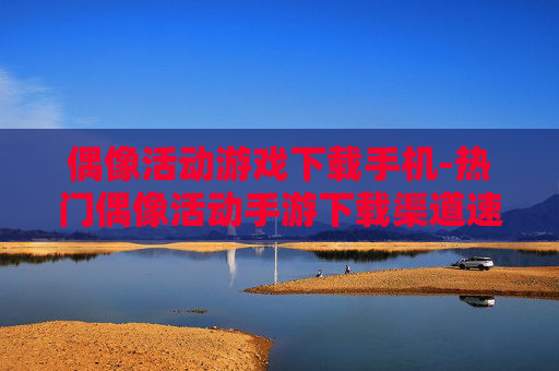 偶像活动游戏下载手机-热门偶像活动手游下载渠道速览