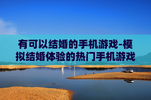 有可以结婚的手机游戏-模拟结婚体验的热门手机游戏推荐 有可以结婚的手机游戏-模拟结婚体验的热门手机游戏推荐