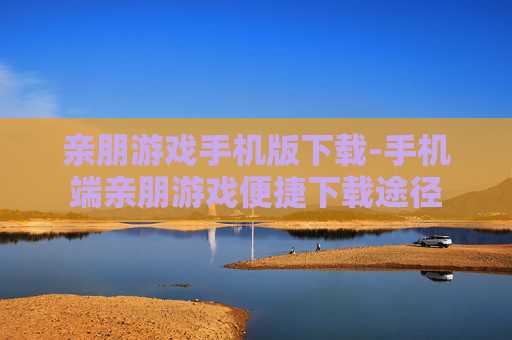 亲朋游戏手机版下载-手机端亲朋游戏便捷下载途径