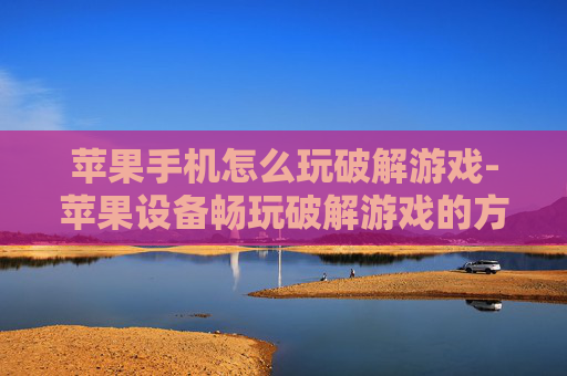 苹果手机怎么玩破解游戏-苹果设备畅玩破解游戏的方法 苹果手机怎么玩破解游戏-苹果设备畅玩破解游戏的方法