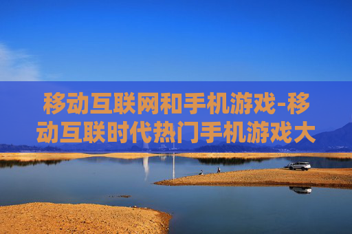 移动互联网和手机游戏-移动互联时代热门手机游戏大盘点