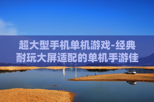 超大型手机单机游戏-经典耐玩大屏适配的单机手游佳作 超大型手机单机游戏-经典耐玩大屏适配的单机手游佳作