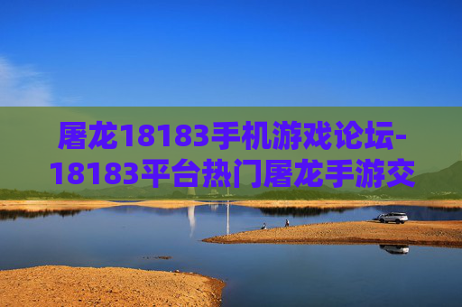 屠龙18183手机游戏论坛-18183平台热门屠龙手游交流天地 屠龙18183手机游戏论坛-18183平台热门屠龙手游交流天地