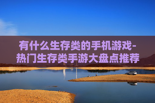 有什么生存类的手机游戏-热门生存类手游大盘点推荐 有什么生存类的手机游戏-热门生存类手游大盘点推荐