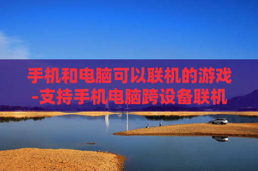 手机和电脑可以联机的游戏-支持手机电脑跨设备联机畅玩的游戏