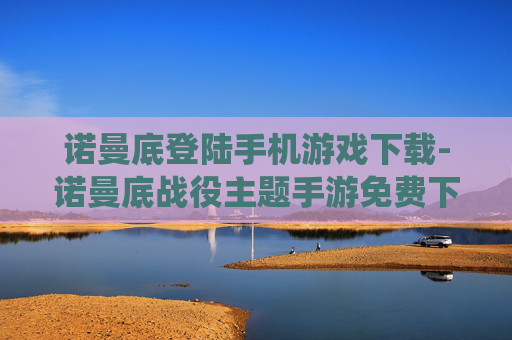 诺曼底登陆手机游戏下载-诺曼底战役主题手游免费下载渠道 诺曼底登陆手机游戏下载-诺曼底战役主题手游免费下载渠道