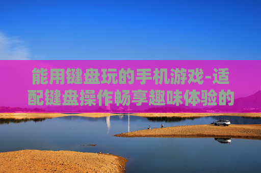 能用键盘玩的手机游戏-适配键盘操作畅享趣味体验的手游 能用键盘玩的手机游戏-适配键盘操作畅享趣味体验的手游