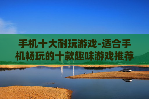 手机十大耐玩游戏-适合手机畅玩的十款趣味游戏推荐 手机十大耐玩游戏-适合手机畅玩的十款趣味游戏推荐