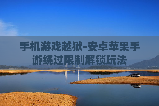 手机游戏越狱-安卓苹果手游绕过限制解锁玩法