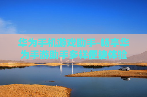 华为手机游戏助手-畅享华为手游助手多样便捷体验 华为手机游戏助手-畅享华为手游助手多样便捷体验