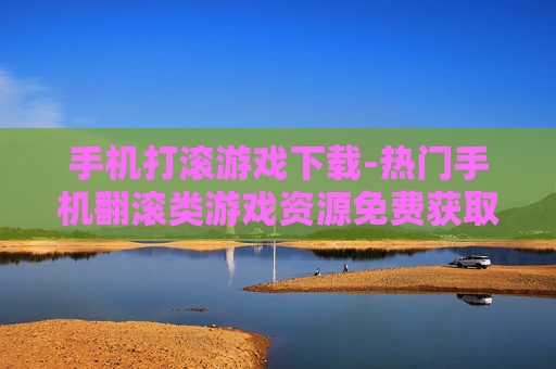 手机打滚游戏下载-热门手机翻滚类游戏资源免费获取 手机打滚游戏下载-热门手机翻滚类游戏资源免费获取