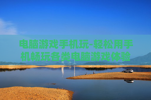 电脑游戏手机玩-轻松用手机畅玩各类电脑游戏体验 电脑游戏手机玩-轻松用手机畅玩各类电脑游戏体验