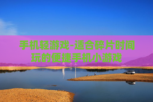 手机轻游戏-适合碎片时间玩的便捷手机小游戏 手机轻游戏-适合碎片时间玩的便捷手机小游戏