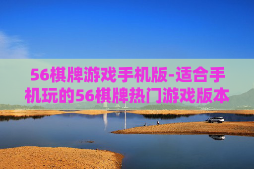 56棋牌游戏手机版-适合手机玩的56棋牌热门游戏版本 56棋牌游戏手机版-适合手机玩的56棋牌热门游戏版本