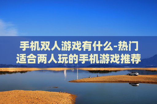 手机双人游戏有什么-热门适合两人玩的手机游戏推荐 手机双人游戏有什么-热门适合两人玩的手机游戏推荐