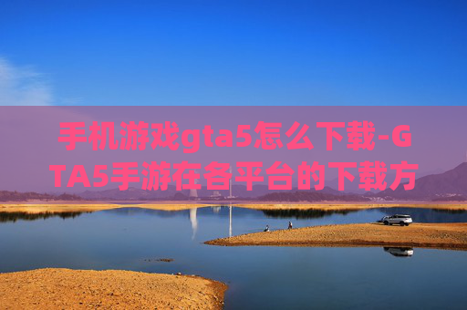手机游戏gta5怎么下载-GTA5手游在各平台的下载方法