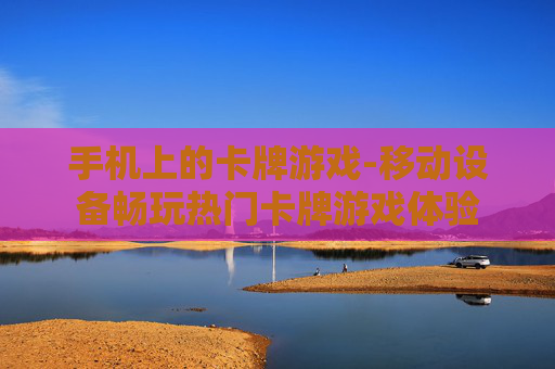 手机上的卡牌游戏-移动设备畅玩热门卡牌游戏体验