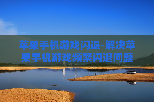 苹果手机游戏闪退-解决苹果手机游戏频繁闪退问题