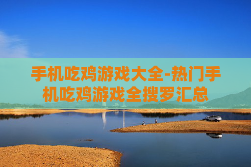 手机吃鸡游戏大全-热门手机吃鸡游戏全搜罗汇总