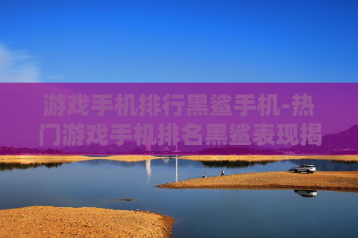 游戏手机排行黑鲨手机-热门游戏手机排名黑鲨表现揭秘