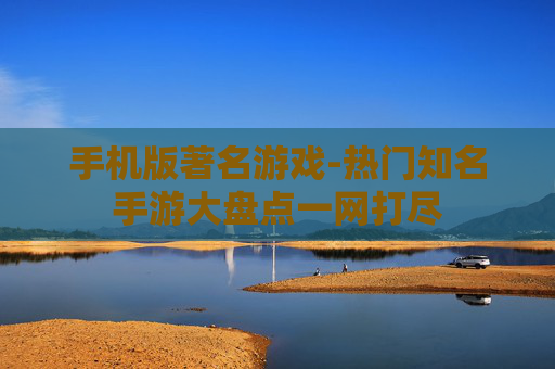手机版著名游戏-热门知名手游大盘点一网打尽