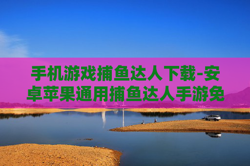 手机游戏捕鱼达人下载-安卓苹果通用捕鱼达人手游免费下载 手机游戏捕鱼达人下载-安卓苹果通用捕鱼达人手游免费下载