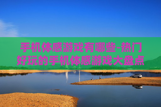 手机体感游戏有哪些-热门好玩的手机体感游戏大盘点 手机体感游戏有哪些-热门好玩的手机体感游戏大盘点