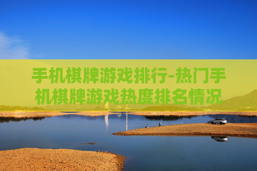 手机棋牌游戏排行-热门手机棋牌游戏热度排名情况 手机棋牌游戏排行-热门手机棋牌游戏热度排名情况
